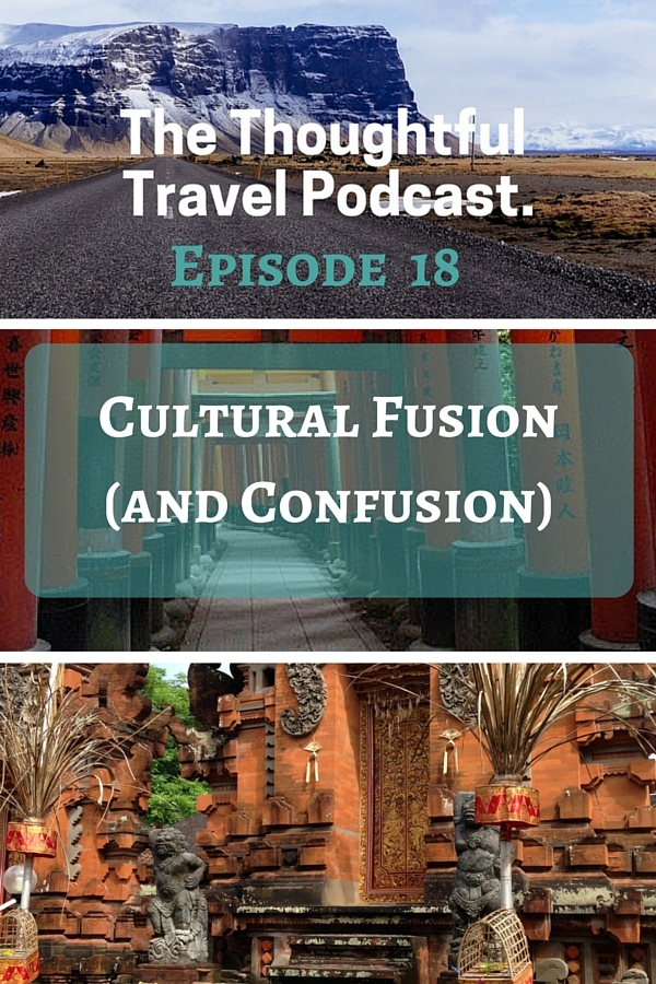 The Thoughtful Travel Podcast - Episode 18 - Cultural Fusion and Confusion